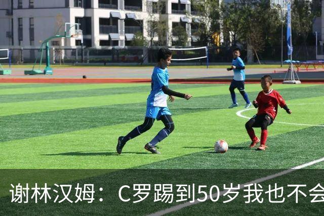 谢林汉姆：C罗踢到50岁我也不会感到惊讶 但回到欧洲是不可能的