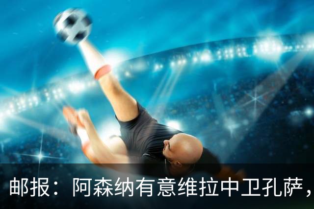 邮报：阿森纳有意维拉中卫孔萨，认为3500万镑就有机会签下他