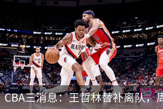 CBA三消息：王哲林替补离队，周鹏左右为难，广东给徐杰找接班人